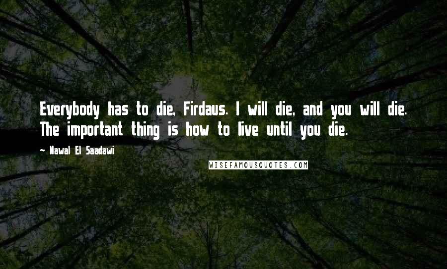 Nawal El Saadawi Quotes: Everybody has to die, Firdaus. I will die, and you will die. The important thing is how to live until you die.