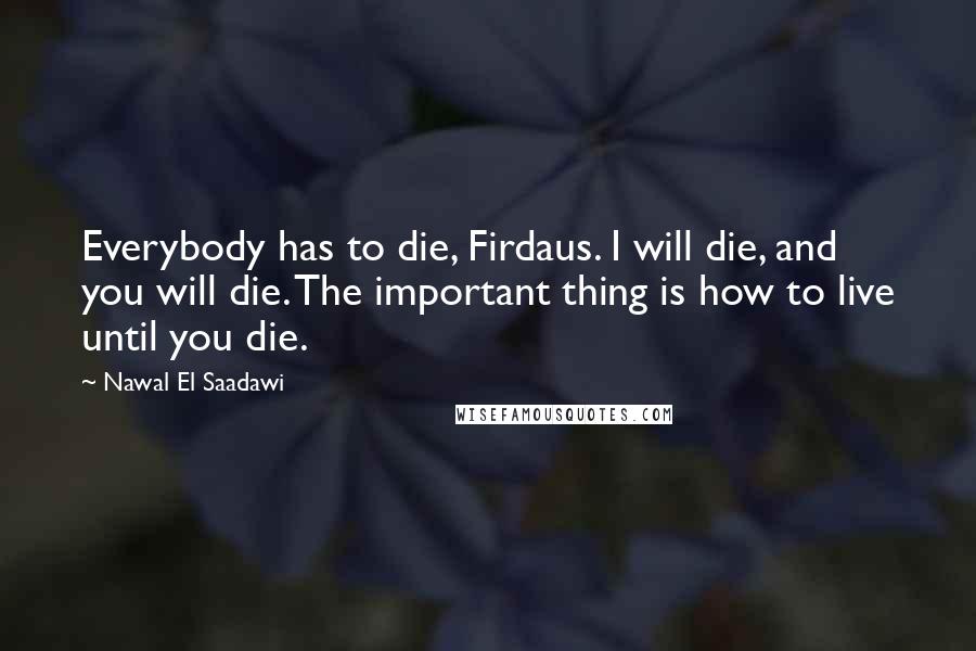 Nawal El Saadawi Quotes: Everybody has to die, Firdaus. I will die, and you will die. The important thing is how to live until you die.