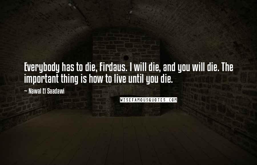 Nawal El Saadawi Quotes: Everybody has to die, Firdaus. I will die, and you will die. The important thing is how to live until you die.