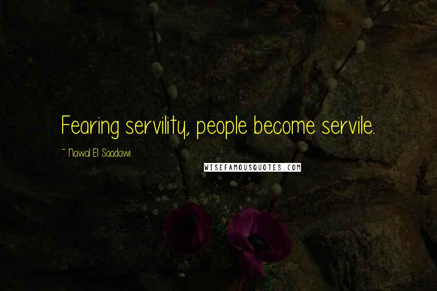Nawal El Saadawi Quotes: Fearing servility, people become servile.
