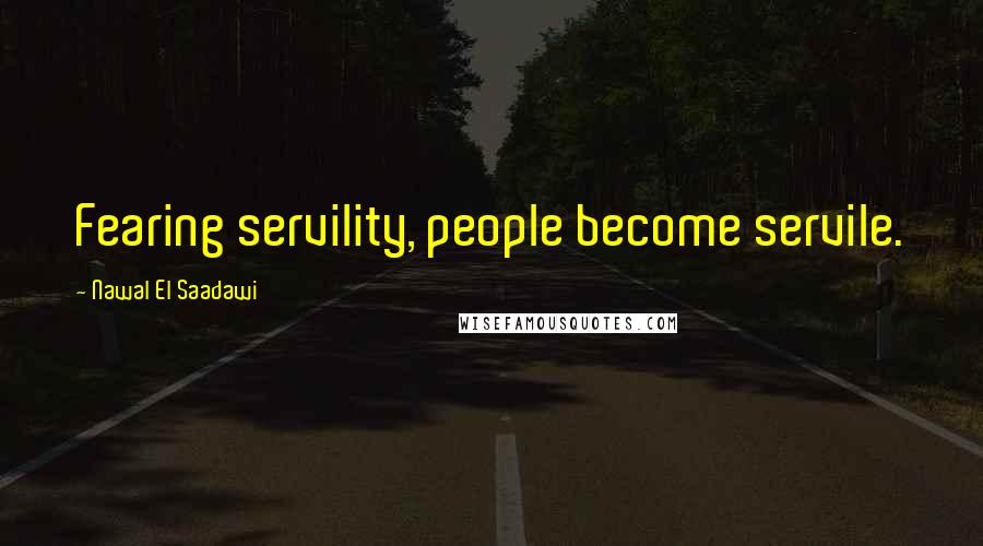 Nawal El Saadawi Quotes: Fearing servility, people become servile.