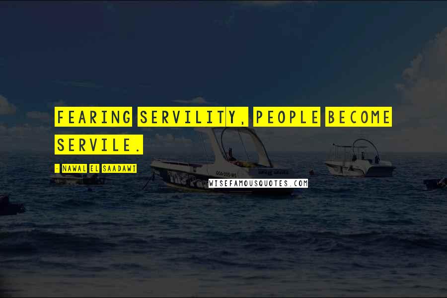 Nawal El Saadawi Quotes: Fearing servility, people become servile.