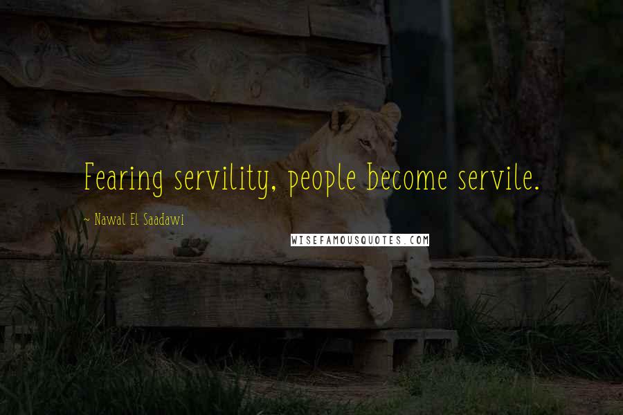 Nawal El Saadawi Quotes: Fearing servility, people become servile.