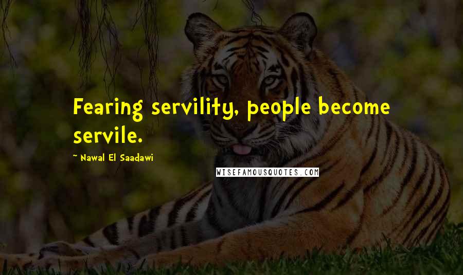 Nawal El Saadawi Quotes: Fearing servility, people become servile.