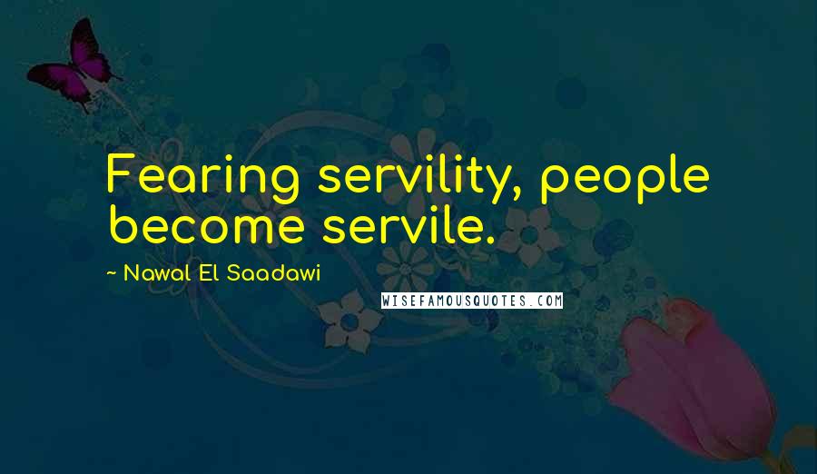 Nawal El Saadawi Quotes: Fearing servility, people become servile.