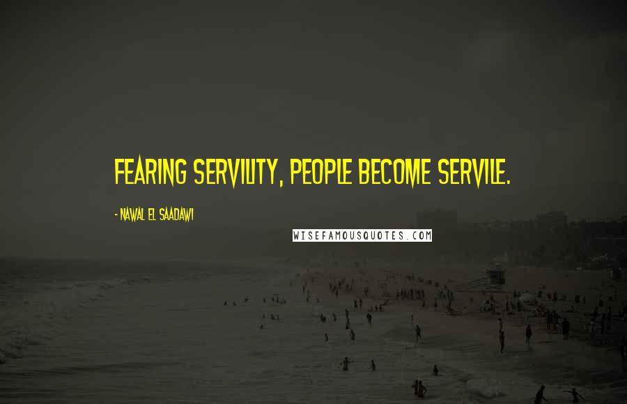 Nawal El Saadawi Quotes: Fearing servility, people become servile.