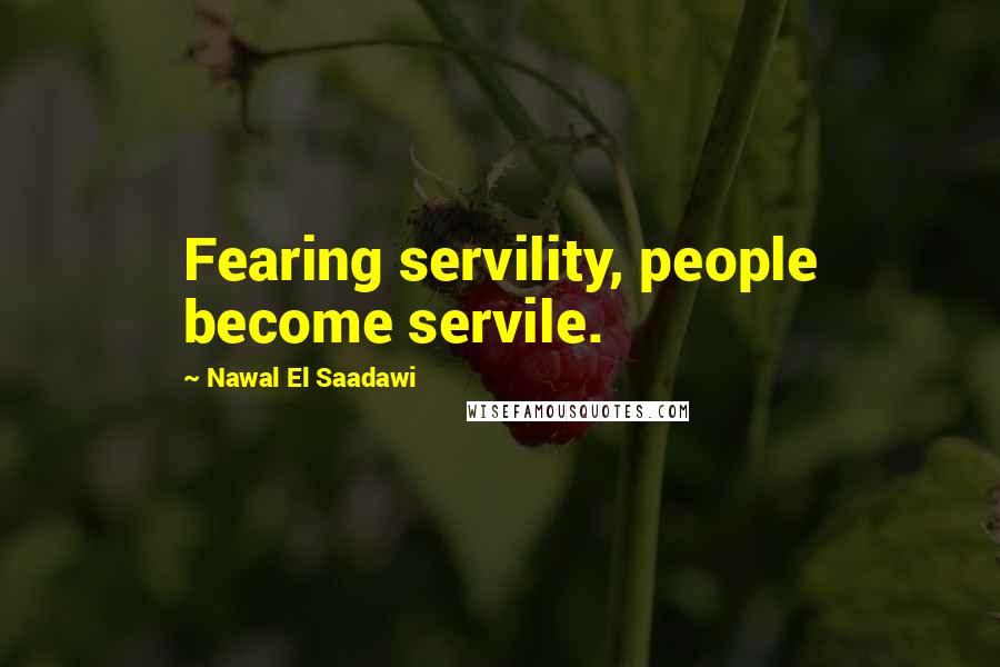 Nawal El Saadawi Quotes: Fearing servility, people become servile.