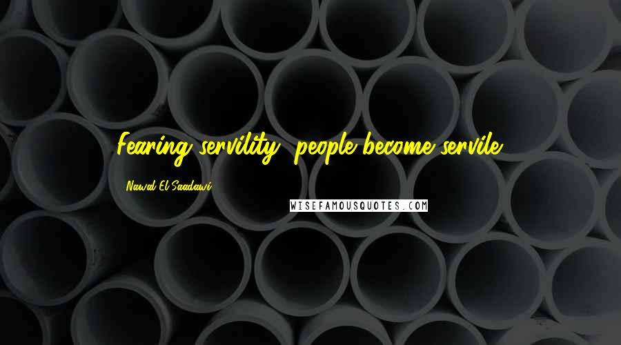 Nawal El Saadawi Quotes: Fearing servility, people become servile.
