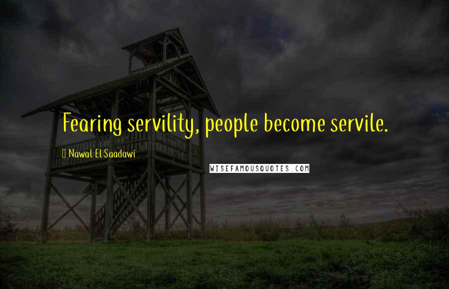 Nawal El Saadawi Quotes: Fearing servility, people become servile.