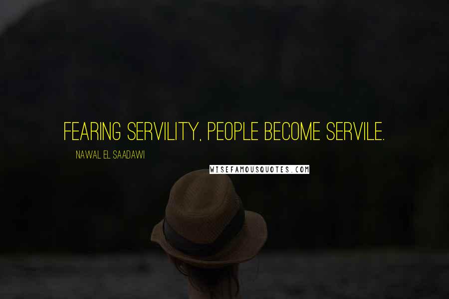 Nawal El Saadawi Quotes: Fearing servility, people become servile.
