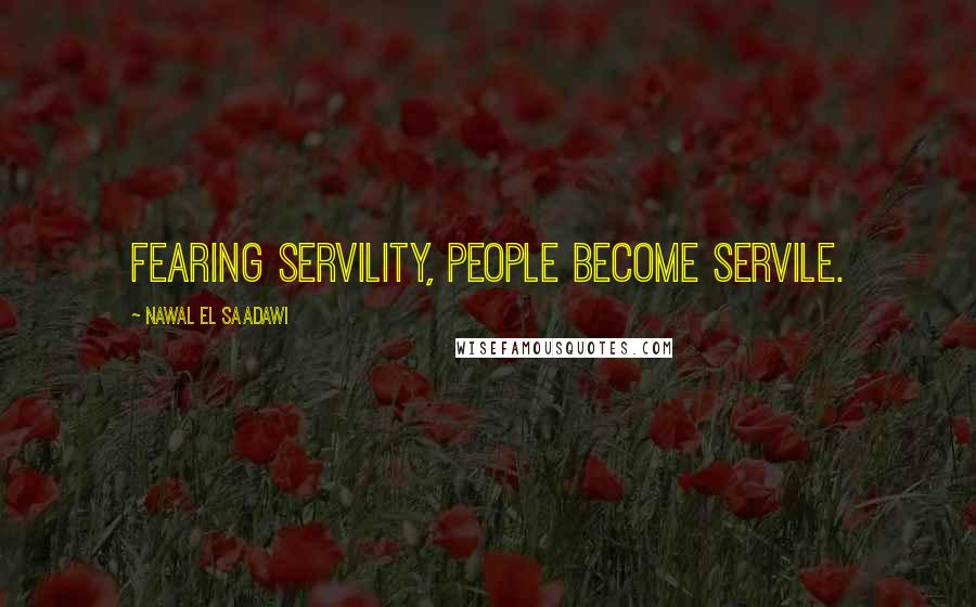 Nawal El Saadawi Quotes: Fearing servility, people become servile.