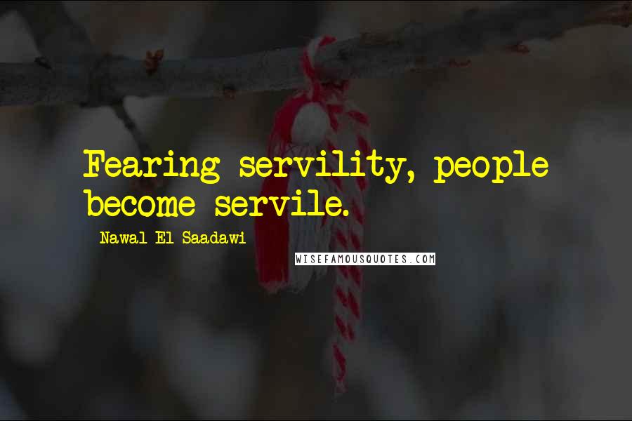 Nawal El Saadawi Quotes: Fearing servility, people become servile.