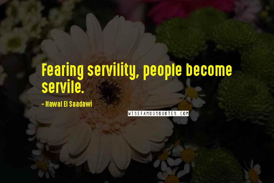 Nawal El Saadawi Quotes: Fearing servility, people become servile.