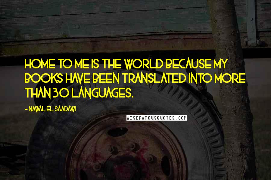 Nawal El Saadawi Quotes: Home to me is the world because my books have been translated into more than 30 languages.