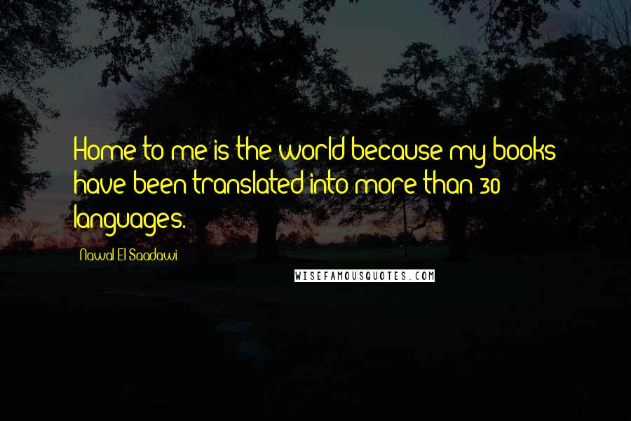 Nawal El Saadawi Quotes: Home to me is the world because my books have been translated into more than 30 languages.