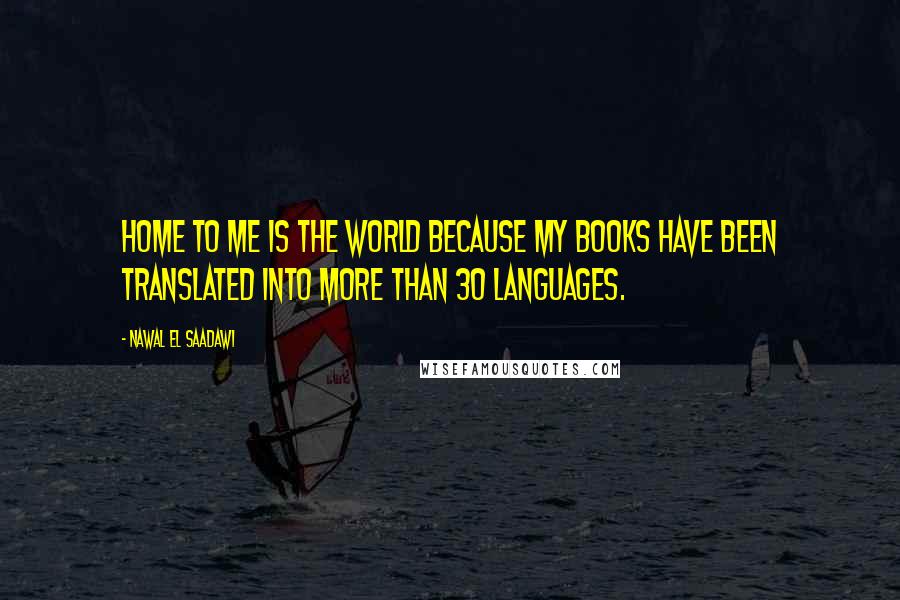 Nawal El Saadawi Quotes: Home to me is the world because my books have been translated into more than 30 languages.