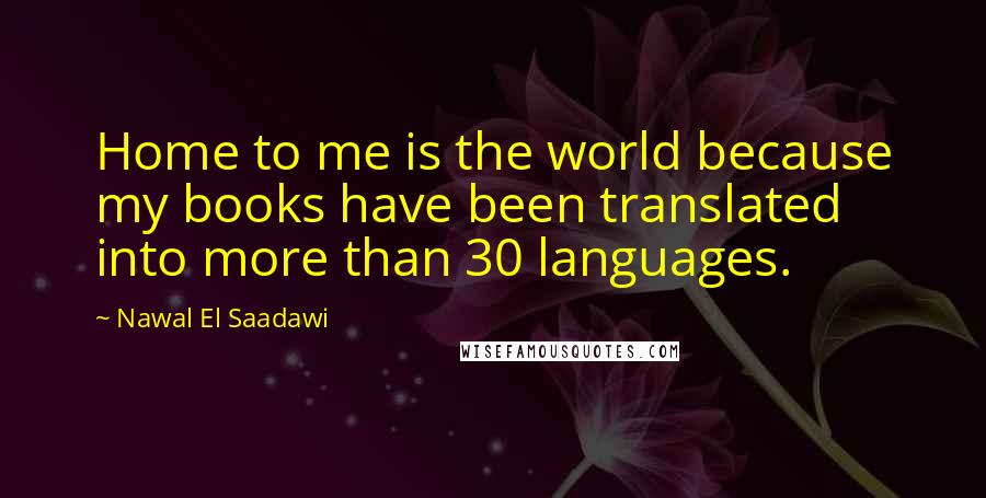 Nawal El Saadawi Quotes: Home to me is the world because my books have been translated into more than 30 languages.