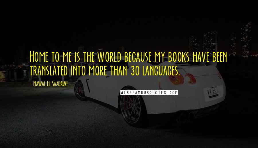 Nawal El Saadawi Quotes: Home to me is the world because my books have been translated into more than 30 languages.