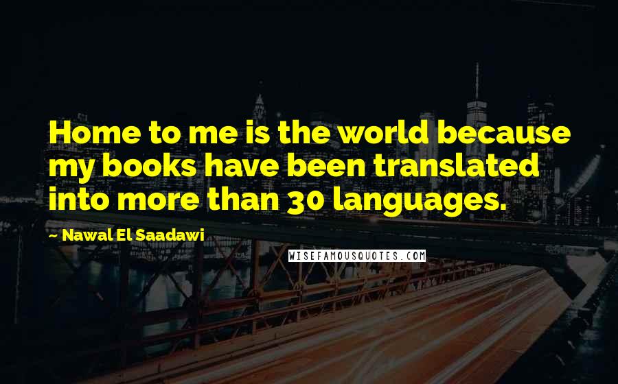 Nawal El Saadawi Quotes: Home to me is the world because my books have been translated into more than 30 languages.