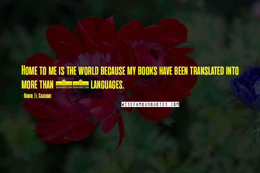 Nawal El Saadawi Quotes: Home to me is the world because my books have been translated into more than 30 languages.