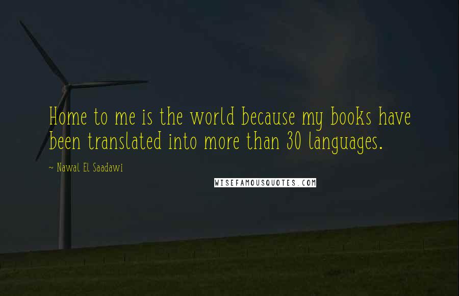 Nawal El Saadawi Quotes: Home to me is the world because my books have been translated into more than 30 languages.