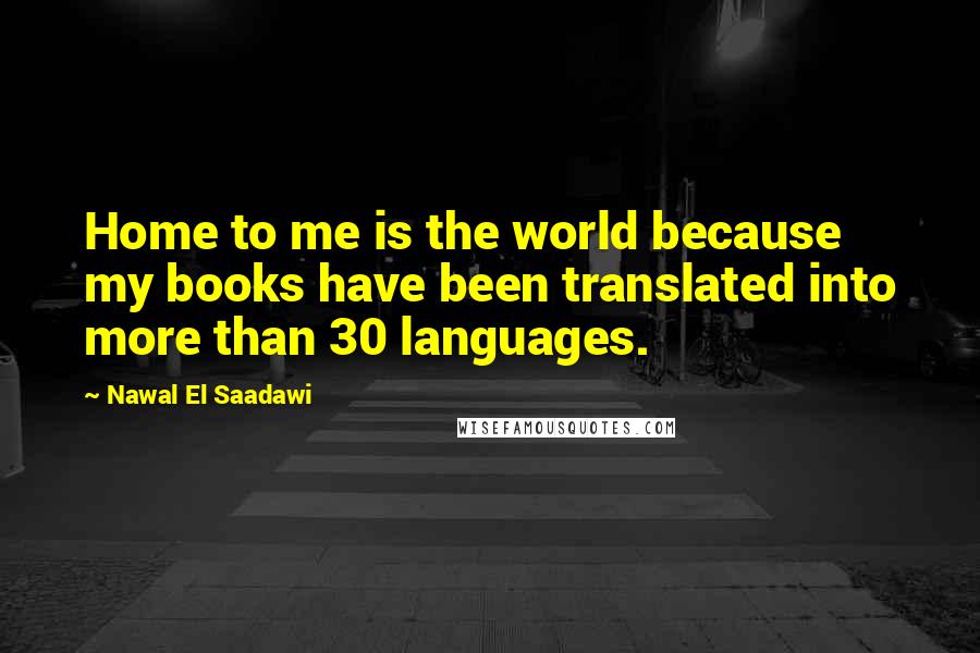 Nawal El Saadawi Quotes: Home to me is the world because my books have been translated into more than 30 languages.