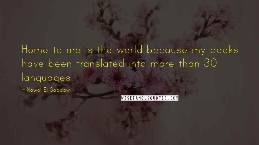 Nawal El Saadawi Quotes: Home to me is the world because my books have been translated into more than 30 languages.