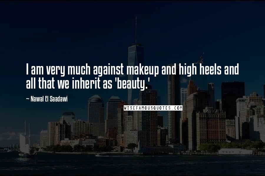 Nawal El Saadawi Quotes: I am very much against makeup and high heels and all that we inherit as 'beauty.'