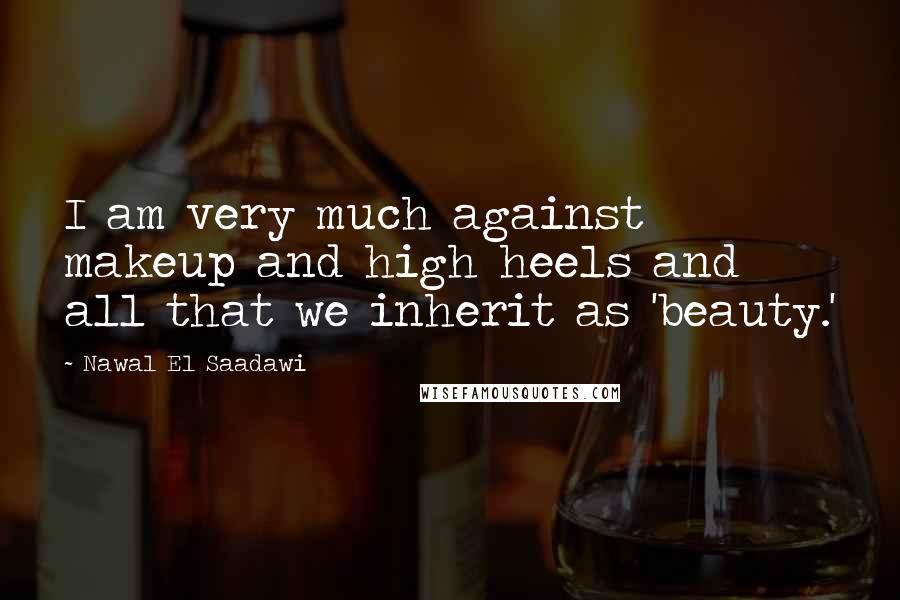 Nawal El Saadawi Quotes: I am very much against makeup and high heels and all that we inherit as 'beauty.'