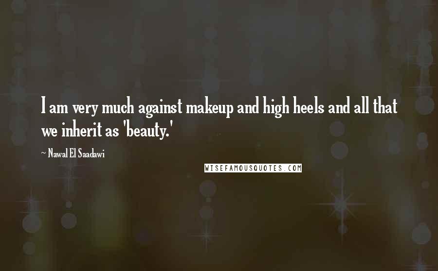 Nawal El Saadawi Quotes: I am very much against makeup and high heels and all that we inherit as 'beauty.'