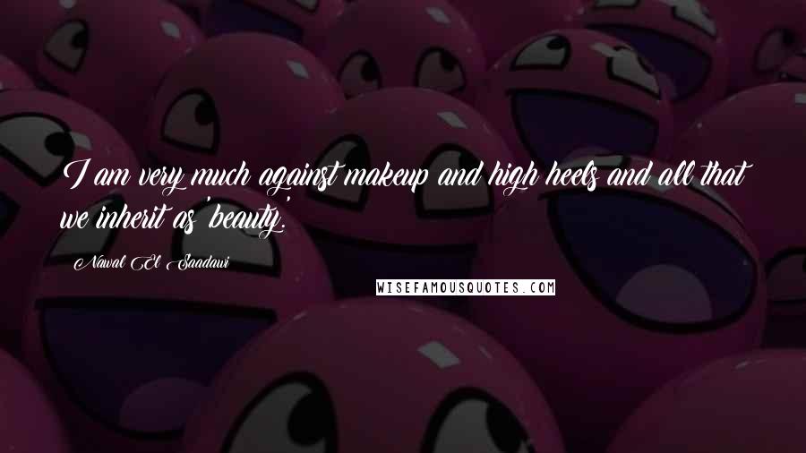 Nawal El Saadawi Quotes: I am very much against makeup and high heels and all that we inherit as 'beauty.'
