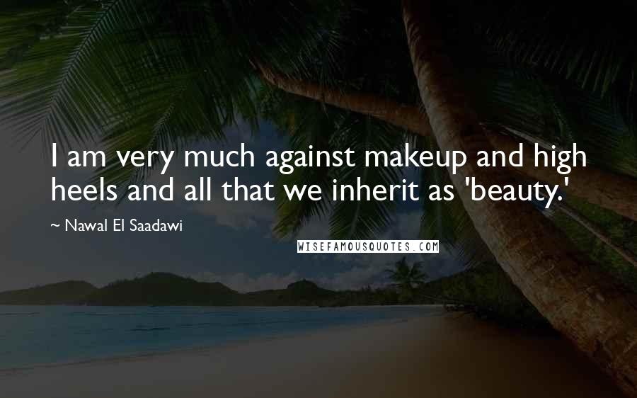 Nawal El Saadawi Quotes: I am very much against makeup and high heels and all that we inherit as 'beauty.'