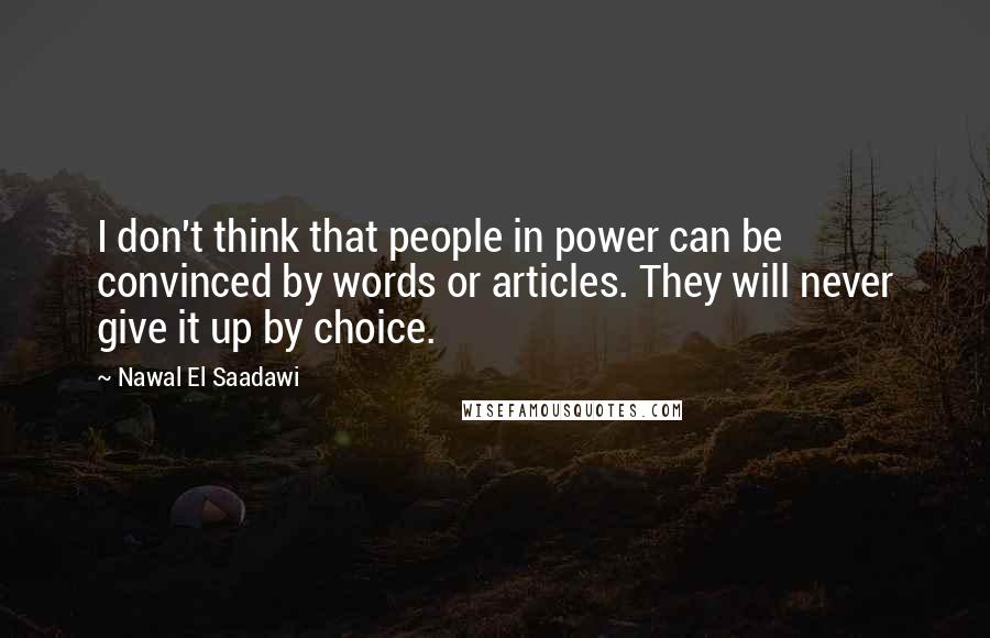 Nawal El Saadawi Quotes: I don't think that people in power can be convinced by words or articles. They will never give it up by choice.