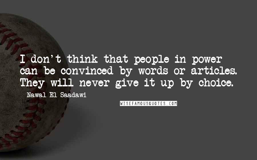 Nawal El Saadawi Quotes: I don't think that people in power can be convinced by words or articles. They will never give it up by choice.