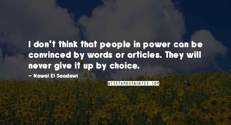 Nawal El Saadawi Quotes: I don't think that people in power can be convinced by words or articles. They will never give it up by choice.