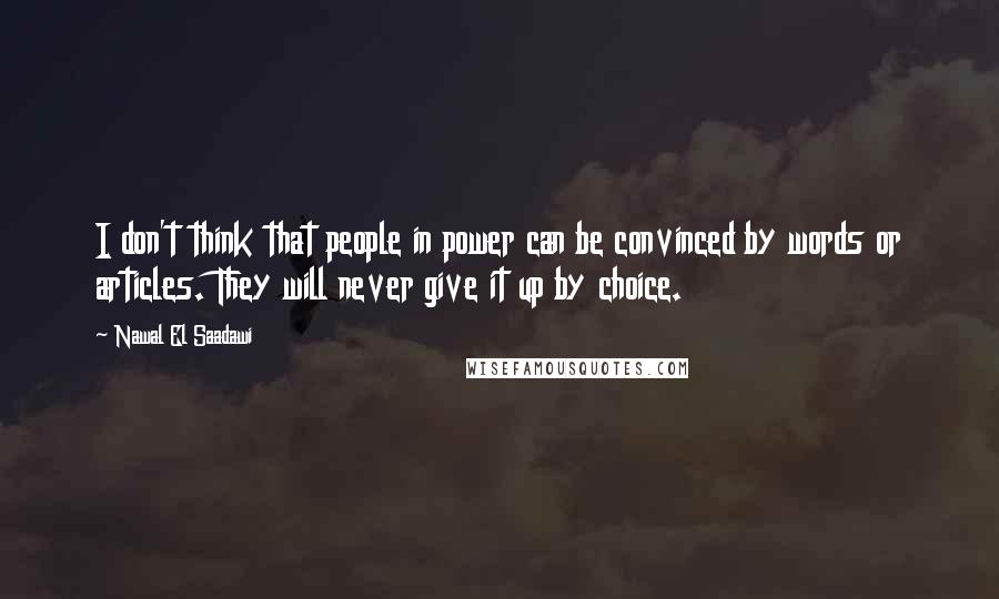 Nawal El Saadawi Quotes: I don't think that people in power can be convinced by words or articles. They will never give it up by choice.
