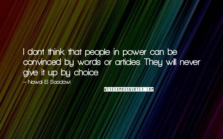 Nawal El Saadawi Quotes: I don't think that people in power can be convinced by words or articles. They will never give it up by choice.