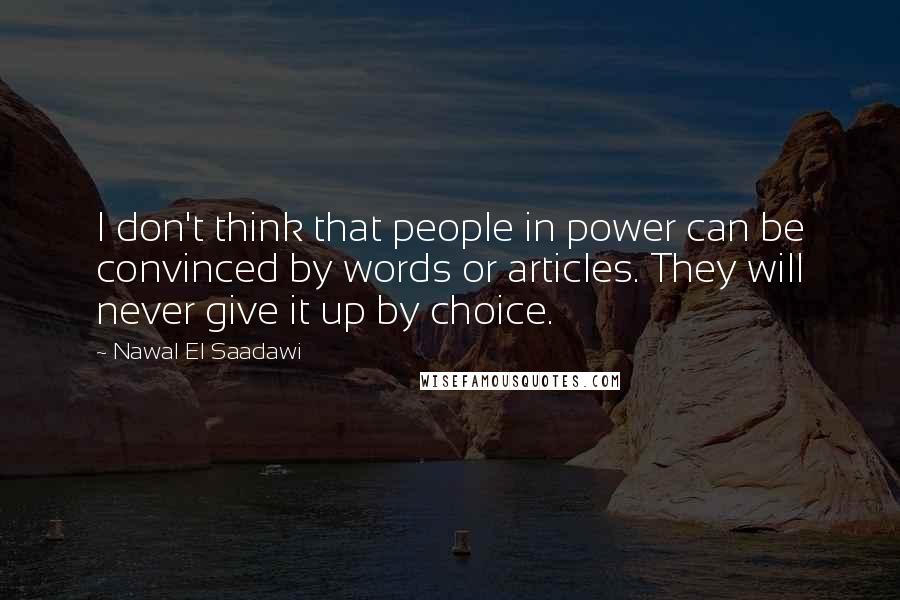 Nawal El Saadawi Quotes: I don't think that people in power can be convinced by words or articles. They will never give it up by choice.