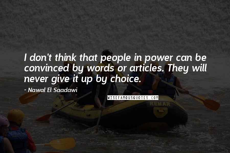 Nawal El Saadawi Quotes: I don't think that people in power can be convinced by words or articles. They will never give it up by choice.