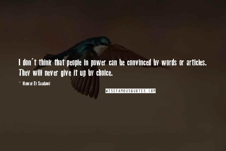 Nawal El Saadawi Quotes: I don't think that people in power can be convinced by words or articles. They will never give it up by choice.