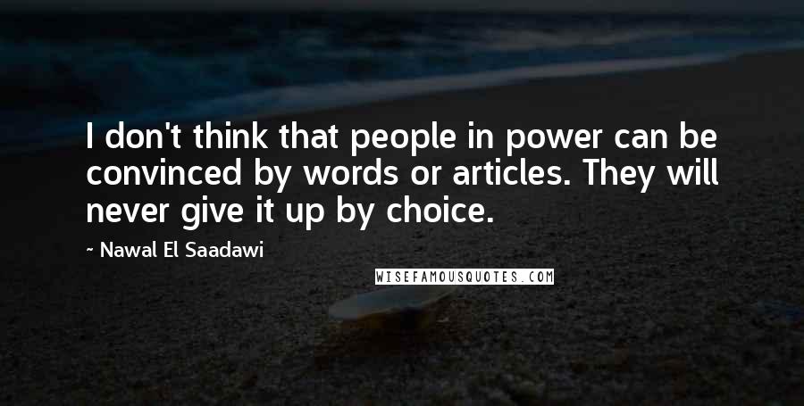 Nawal El Saadawi Quotes: I don't think that people in power can be convinced by words or articles. They will never give it up by choice.