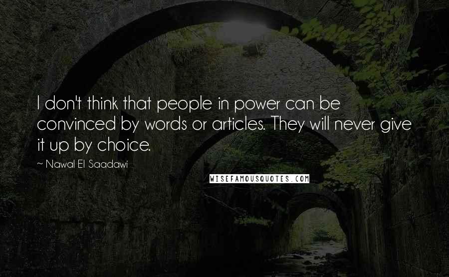 Nawal El Saadawi Quotes: I don't think that people in power can be convinced by words or articles. They will never give it up by choice.