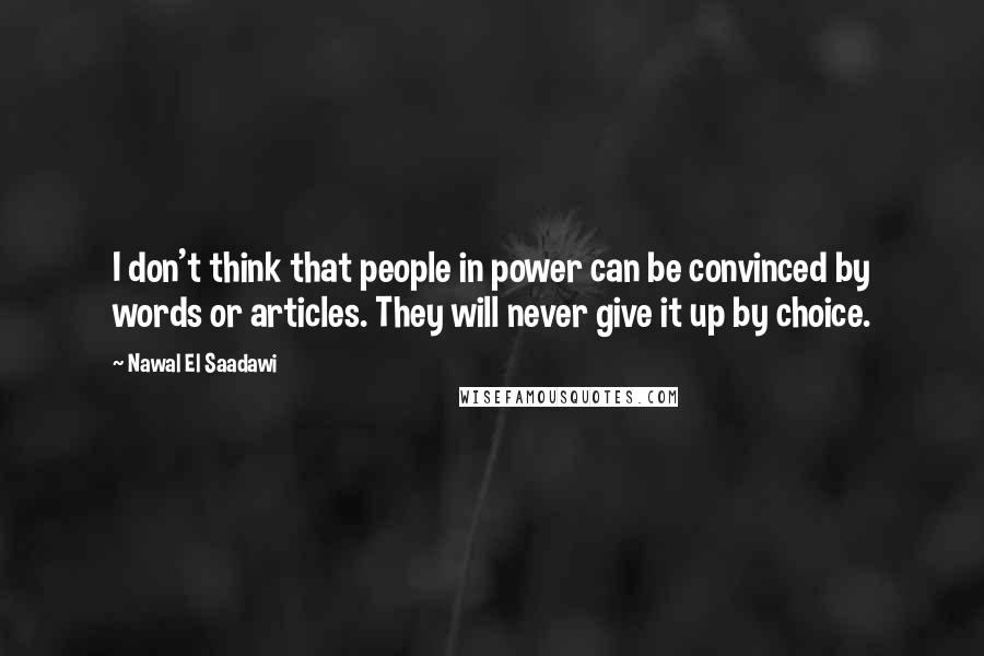 Nawal El Saadawi Quotes: I don't think that people in power can be convinced by words or articles. They will never give it up by choice.