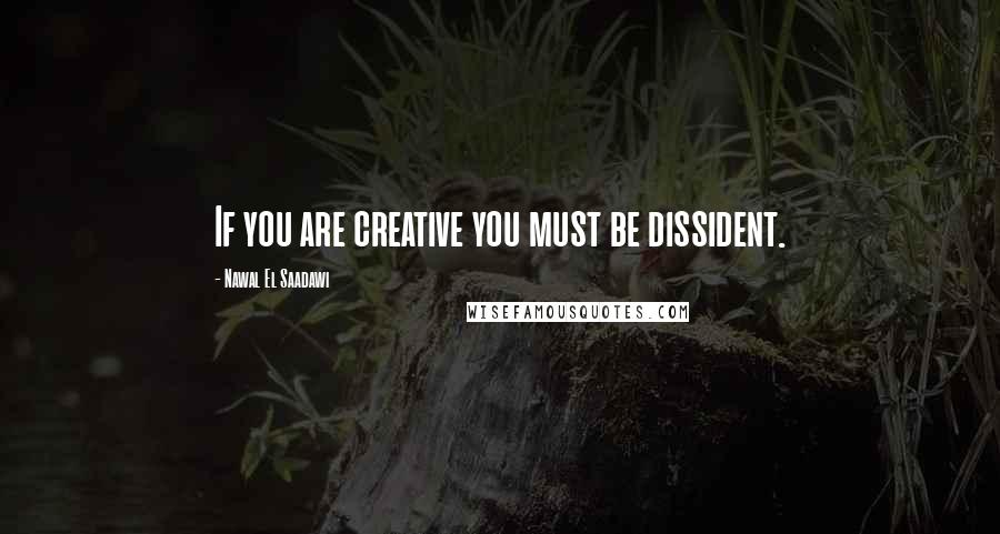 Nawal El Saadawi Quotes: If you are creative you must be dissident.