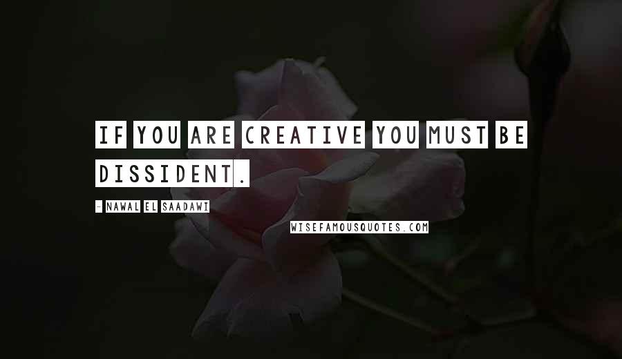Nawal El Saadawi Quotes: If you are creative you must be dissident.