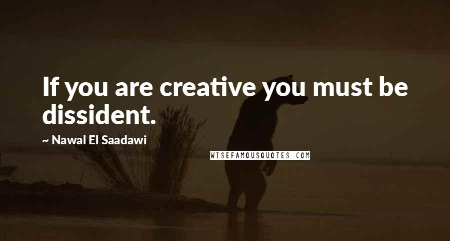 Nawal El Saadawi Quotes: If you are creative you must be dissident.