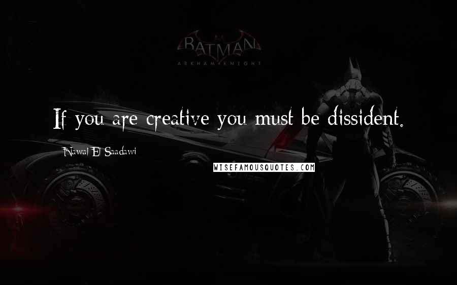 Nawal El Saadawi Quotes: If you are creative you must be dissident.