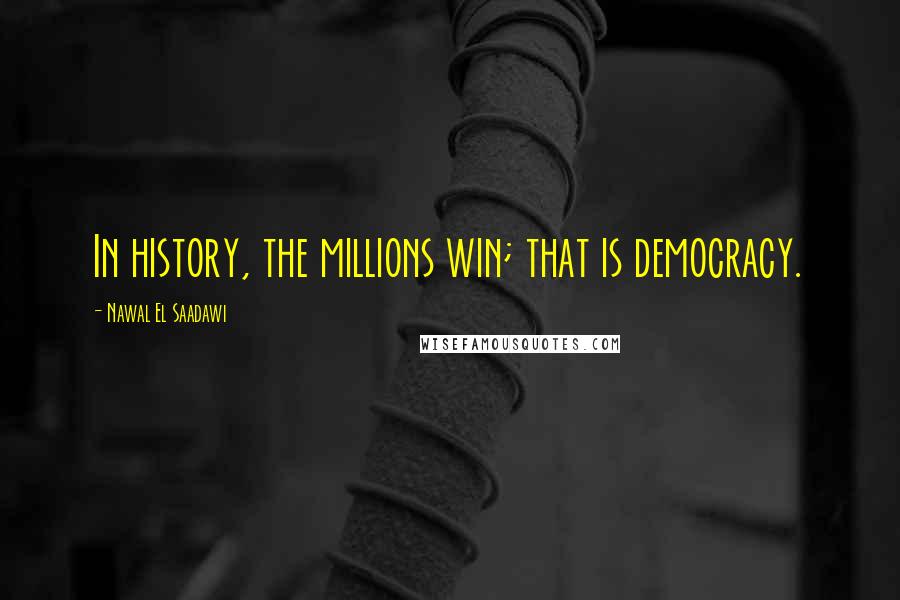 Nawal El Saadawi Quotes: In history, the millions win; that is democracy.