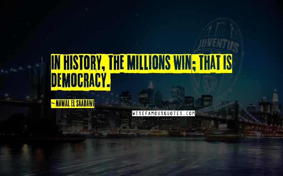 Nawal El Saadawi Quotes: In history, the millions win; that is democracy.