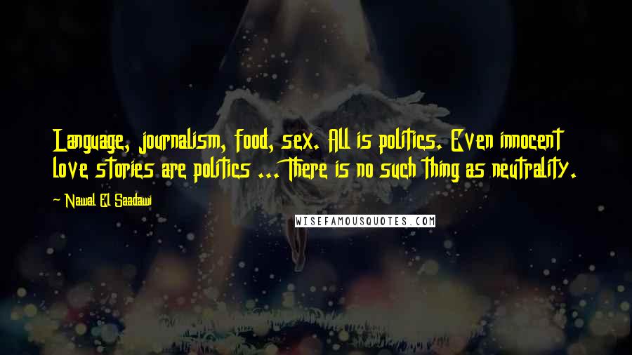 Nawal El Saadawi Quotes: Language, journalism, food, sex. All is politics. Even innocent love stories are politics ... There is no such thing as neutrality.